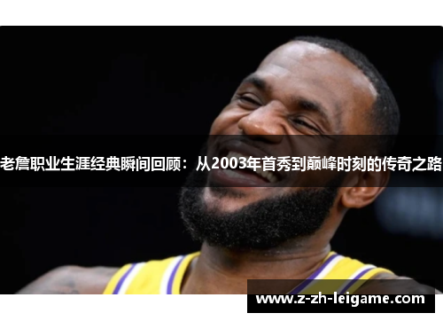 老詹职业生涯经典瞬间回顾:从2003年首秀到巅峰时刻的传奇之路 老詹职业生涯经典瞬间回顾:从2003年首秀到巅峰时刻的传奇之路