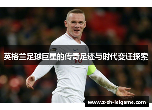 英格兰足球巨星的传奇足迹与时代变迁探索 英格兰足球巨星的传奇足迹与时代变迁探索