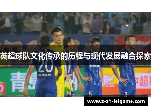 英超球队文化传承的历程与现代发展融合探索