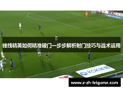 锋线精英如何精准破门一步步解析射门技巧与战术运用