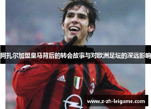 阿扎尔加盟皇马背后的转会故事与对欧洲足坛的深远影响 阿扎尔加盟皇马背后的转会故事与对欧洲足坛的深远影响