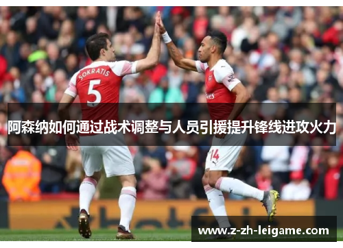 阿森纳如何通过战术调整与人员引援提升锋线进攻火力 阿森纳如何通过战术调整与人员引援提升锋线进攻火力