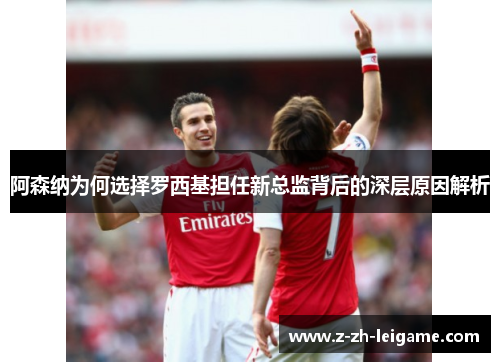 阿森纳为何选择罗西基担任新总监背后的深层原因解析 阿森纳为何选择罗西基担任新总监背后的深层原因解析
