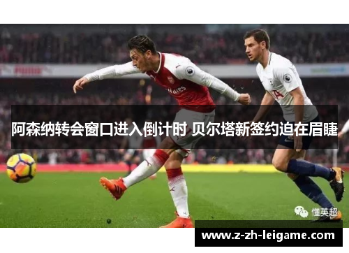 阿森纳转会窗口进入倒计时 贝尔塔新签约迫在眉睫 阿森纳转会窗口进入倒计时 贝尔塔新签约迫在眉睫
