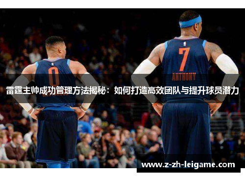 雷霆主帅成功管理方法揭秘:如何打造高效团队与提升球员潜力 雷霆主帅成功管理方法揭秘:如何打造高效团队与提升球员潜力