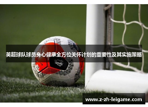 英超球队球员身心健康全方位关怀计划的重要性及其实施策略 英超球队球员身心健康全方位关怀计划的重要性及其实施策略