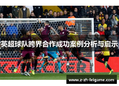 英超球队跨界合作成功案例分析与启示 英超球队跨界合作成功案例分析与启示