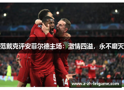范戴克评安菲尔德主场：激情四溢，永不磨灭