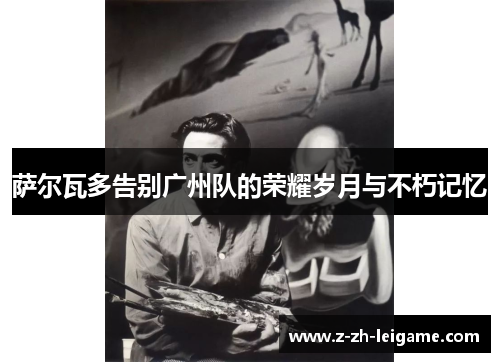 萨尔瓦多告别广州队的荣耀岁月与不朽记忆 萨尔瓦多告别广州队的荣耀岁月与不朽记忆