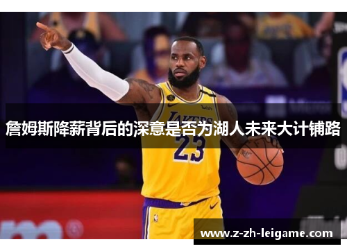 詹姆斯降薪背后的深意是否为湖人未来大计铺路