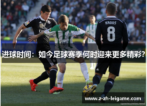 进球时间:如今足球赛季何时迎来更多精彩? 进球时间:如今足球赛季何时迎来更多精彩?