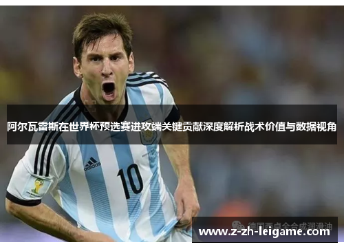 阿尔瓦雷斯在世界杯预选赛进攻端关键贡献深度解析战术价值与数据视角