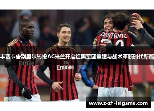 丰塞卡告别里尔转投AC米兰开启红黑军团重建与战术革新时代新篇 丰塞卡告别里尔转投AC米兰开启红黑军团重建与战术革新时代新篇