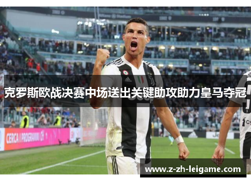 克罗斯欧战决赛中场送出关键助攻助力皇马夺冠 克罗斯欧战决赛中场送出关键助攻助力皇马夺冠