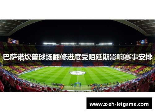 巴萨诺坎普球场翻修进度受阻延期影响赛事安排 巴萨诺坎普球场翻修进度受阻延期影响赛事安排