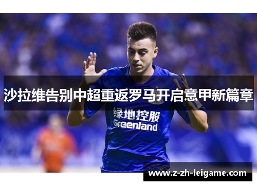 沙拉维告别中超重返罗马开启意甲新篇章 沙拉维告别中超重返罗马开启意甲新篇章