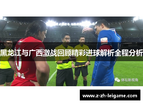 黑龙江与广西激战回顾精彩进球解析全程分析