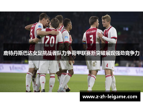 鹿特丹斯巴达女足挑战者队力争荷甲联赛新突破展现强劲竞争力