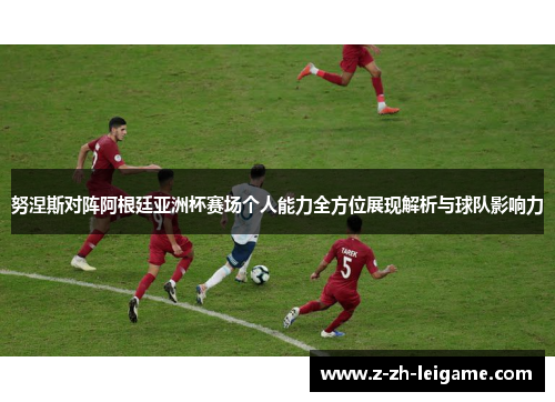 努涅斯对阵阿根廷亚洲杯赛场个人能力全方位展现解析与球队影响力