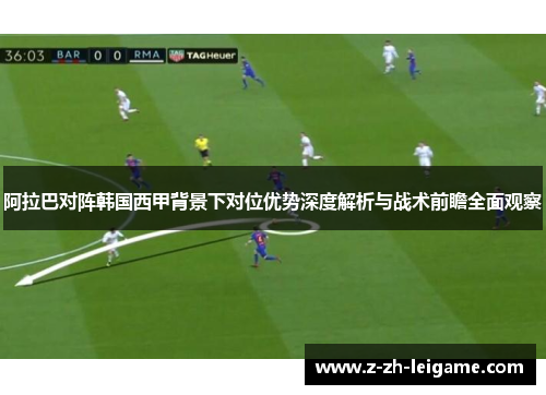 阿拉巴对阵韩国西甲背景下对位优势深度解析与战术前瞻全面观察 阿拉巴对阵韩国西甲背景下对位优势深度解析与战术前瞻全面观察