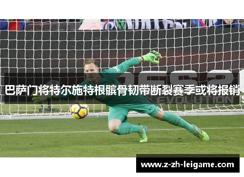 巴萨门将特尔施特根髌骨韧带断裂赛季或将报销 巴萨门将特尔施特根髌骨韧带断裂赛季或将报销