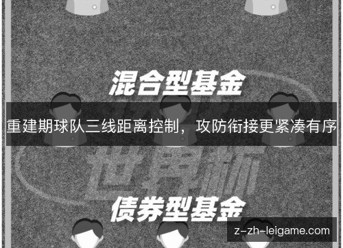 重建期球队三线距离控制,攻防衔接更紧凑有序 重建期球队三线距离控制,攻防衔接更紧凑有序